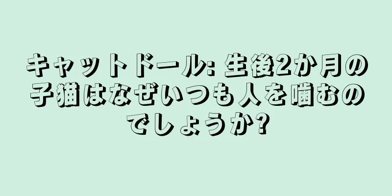 キャットドール: 生後2か月の子猫はなぜいつも人を噛むのでしょうか?