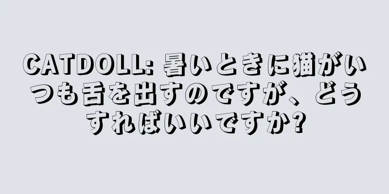 CATDOLL: 暑いときに猫がいつも舌を出すのですが、どうすればいいですか?