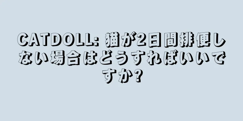 CATDOLL: 猫が2日間排便しない場合はどうすればいいですか?