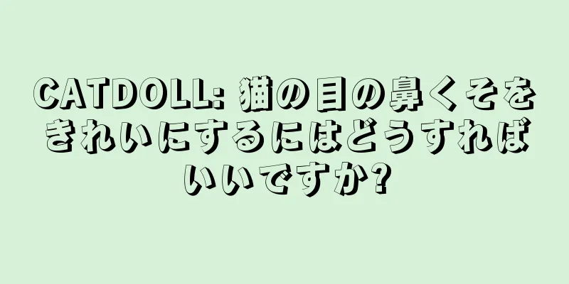 CATDOLL: 猫の目の鼻くそをきれいにするにはどうすればいいですか?