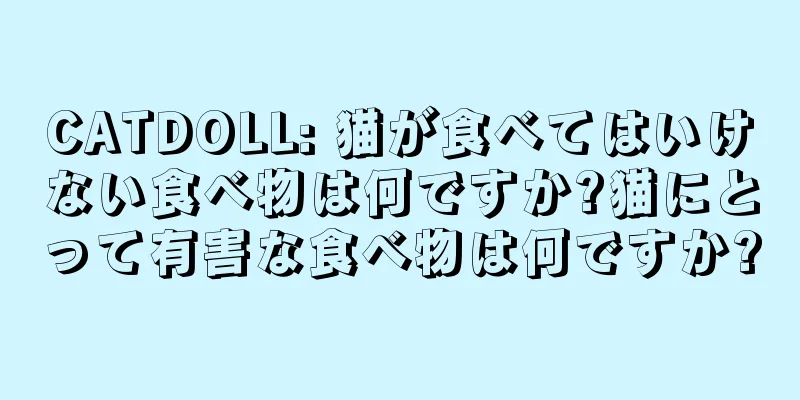 CATDOLL: 猫が食べてはいけない食べ物は何ですか?猫にとって有害な食べ物は何ですか?