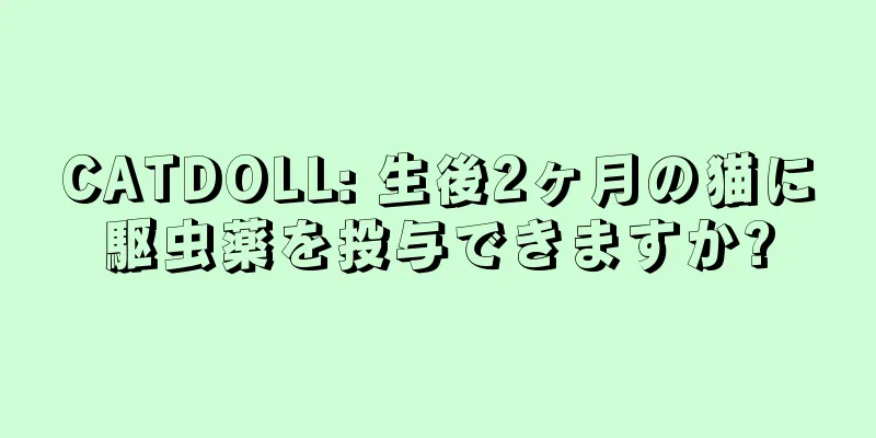 CATDOLL: 生後2ヶ月の猫に駆虫薬を投与できますか?