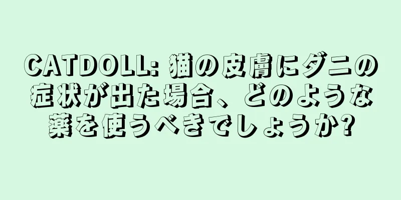 CATDOLL: 猫の皮膚にダニの症状が出た場合、どのような薬を使うべきでしょうか?