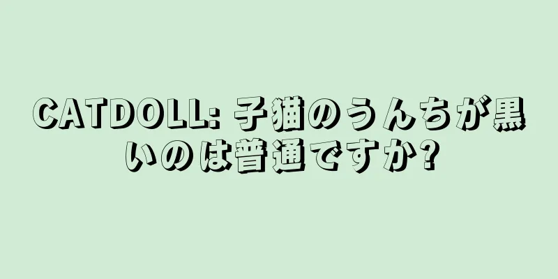CATDOLL: 子猫のうんちが黒いのは普通ですか?