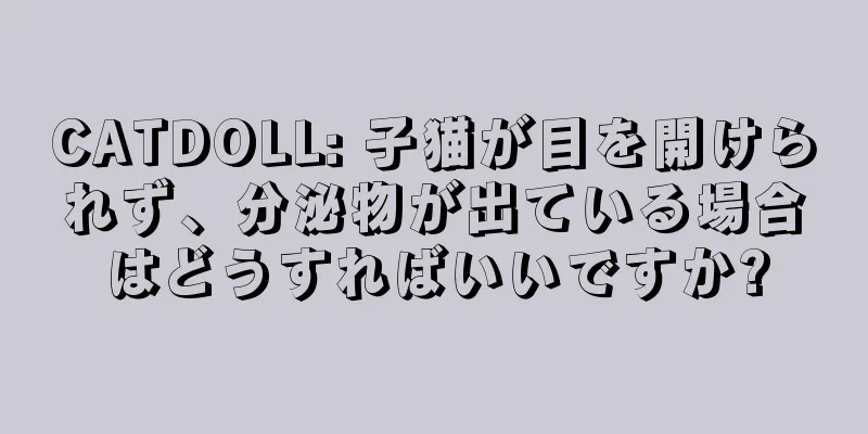 CATDOLL: 子猫が目を開けられず、分泌物が出ている場合はどうすればいいですか?