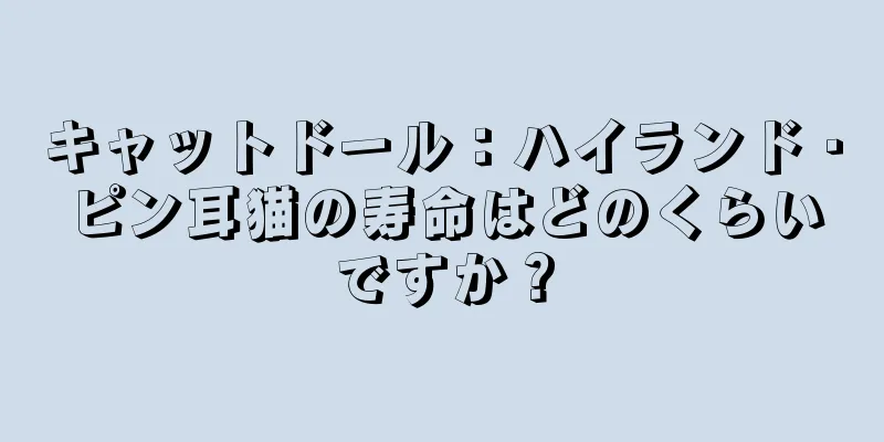 キャットドール：ハイランド・ピン耳猫の寿命はどのくらいですか？