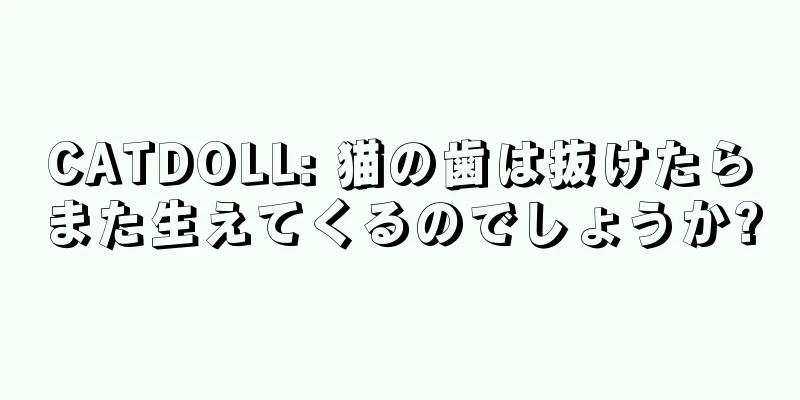 CATDOLL: 猫の歯は抜けたらまた生えてくるのでしょうか?