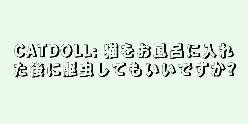 CATDOLL: 猫をお風呂に入れた後に駆虫してもいいですか?