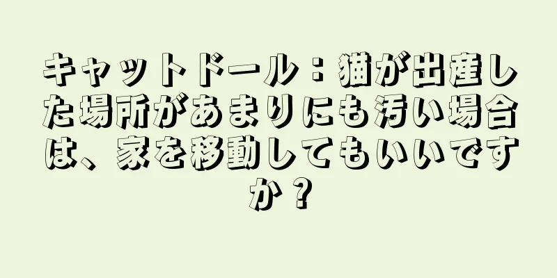 キャットドール：猫が出産した場所があまりにも汚い場合は、家を移動してもいいですか？