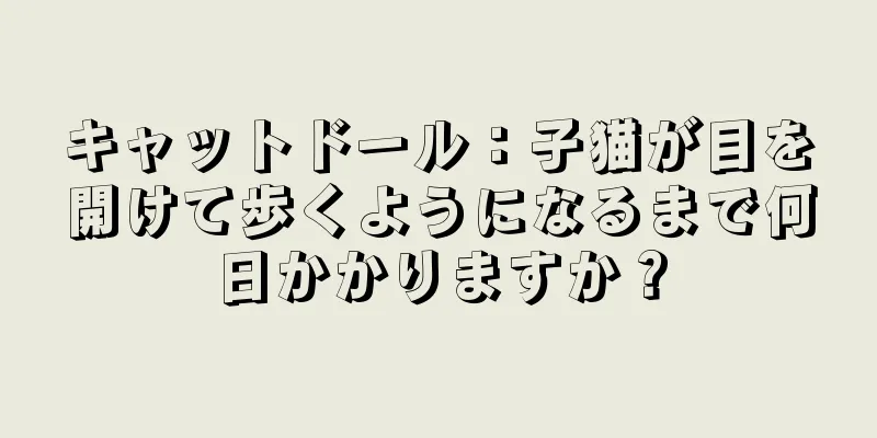 キャットドール：子猫が目を開けて歩くようになるまで何日かかりますか？