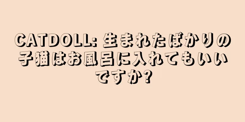 CATDOLL: 生まれたばかりの子猫はお風呂に入れてもいいですか?