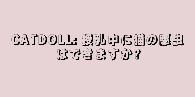CATDOLL: 授乳中に猫の駆虫はできますか?