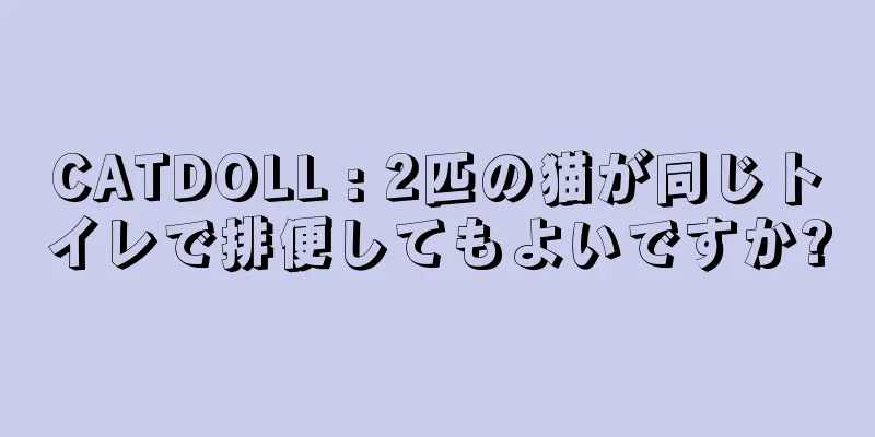 CATDOLL : 2匹の猫が同じトイレで排便してもよいですか?