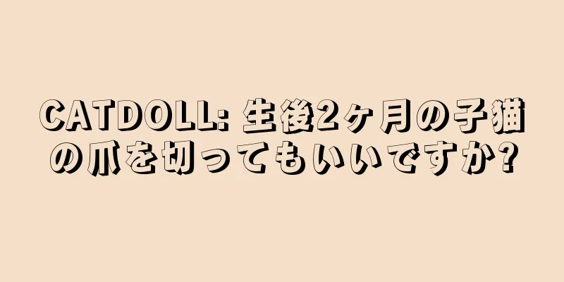 CATDOLL: 生後2ヶ月の子猫の爪を切ってもいいですか?