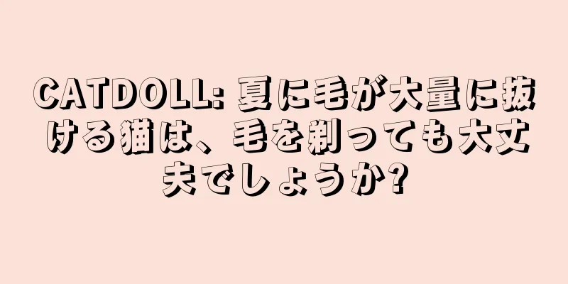 CATDOLL: 夏に毛が大量に抜ける猫は、毛を剃っても大丈夫でしょうか?