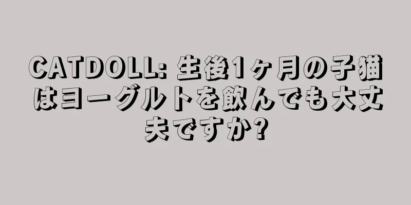 CATDOLL: 生後1ヶ月の子猫はヨーグルトを飲んでも大丈夫ですか?