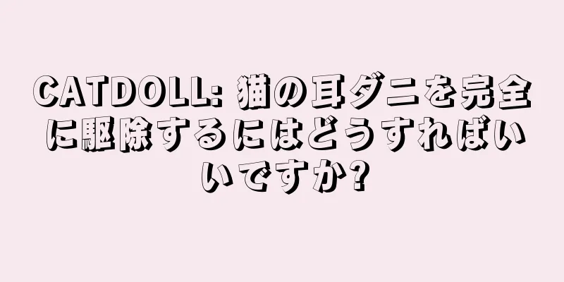 CATDOLL: 猫の耳ダニを完全に駆除するにはどうすればいいですか?