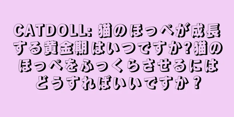 CATDOLL: 猫のほっぺが成長する黄金期はいつですか?猫のほっぺをふっくらさせるにはどうすればいいですか？