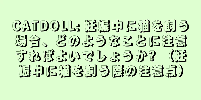 CATDOLL: 妊娠中に猫を飼う場合、どのようなことに注意すればよいでしょうか? （妊娠中に猫を飼う際の注意点）