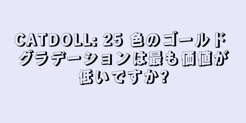 CATDOLL: 25 色のゴールド グラデーションは最も価値が低いですか?