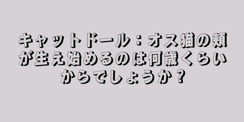 キャットドール：オス猫の頬が生え始めるのは何歳くらいからでしょうか？