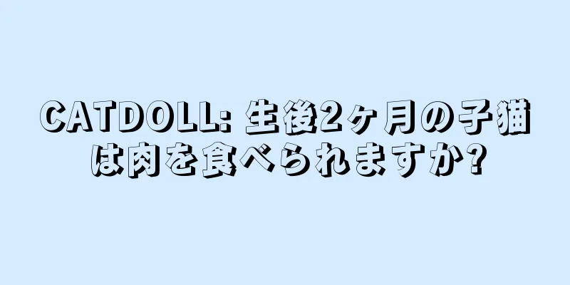 CATDOLL: 生後2ヶ月の子猫は肉を食べられますか?