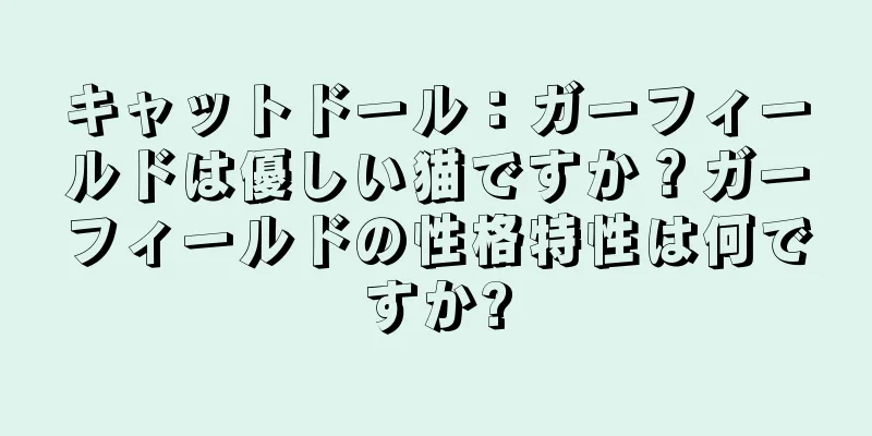 キャットドール：ガーフィールドは優しい猫ですか？ガーフィールドの性格特性は何ですか?