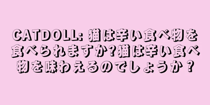 CATDOLL: 猫は辛い食べ物を食べられますか?猫は辛い食べ物を味わえるのでしょうか？