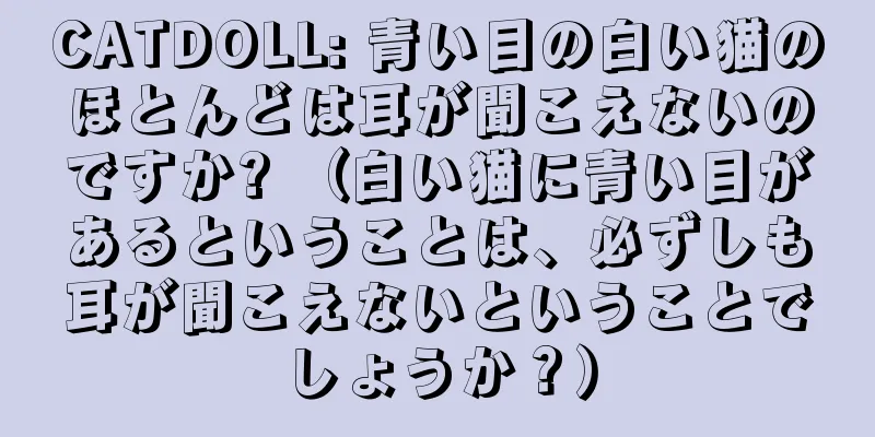 CATDOLL: 青い目の白い猫のほとんどは耳が聞こえないのですか? （白い猫に青い目があるということは、必ずしも耳が聞こえないということでしょうか？）