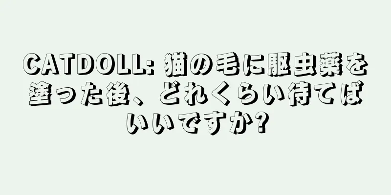 CATDOLL: 猫の毛に駆虫薬を塗った後、どれくらい待てばいいですか?