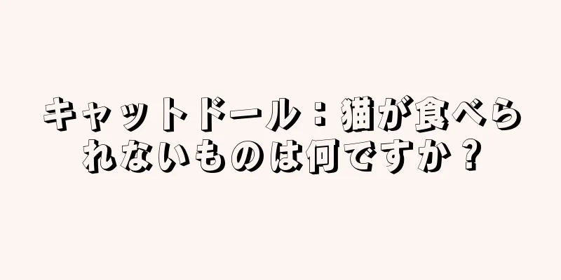 キャットドール：猫が食べられないものは何ですか？