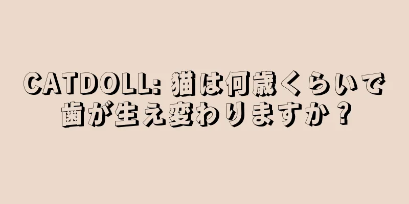 CATDOLL: 猫は何歳くらいで歯が生え変わりますか？