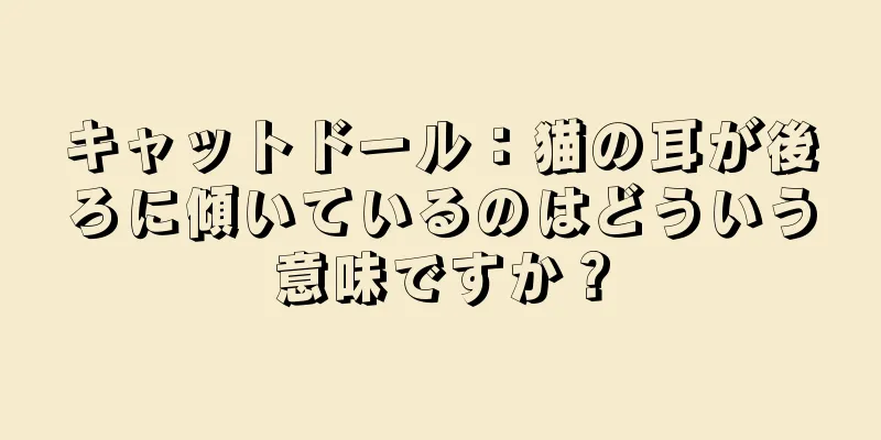 キャットドール：猫の耳が後ろに傾いているのはどういう意味ですか？