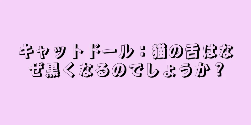 キャットドール：猫の舌はなぜ黒くなるのでしょうか？
