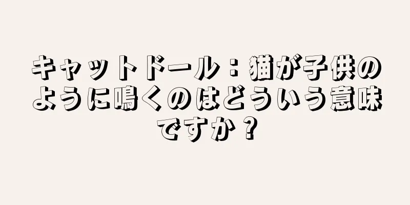 キャットドール：猫が子供のように鳴くのはどういう意味ですか？