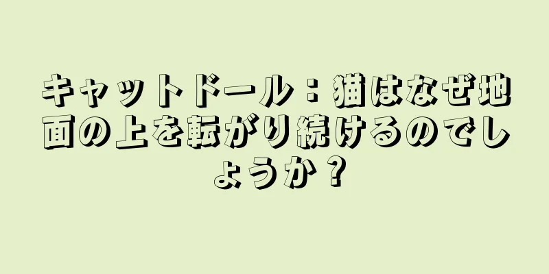 キャットドール：猫はなぜ地面の上を転がり続けるのでしょうか？