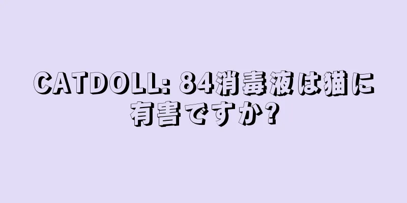 CATDOLL: 84消毒液は猫に有害ですか?