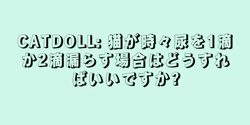 CATDOLL: 猫が時々尿を1滴か2滴漏らす場合はどうすればいいですか?