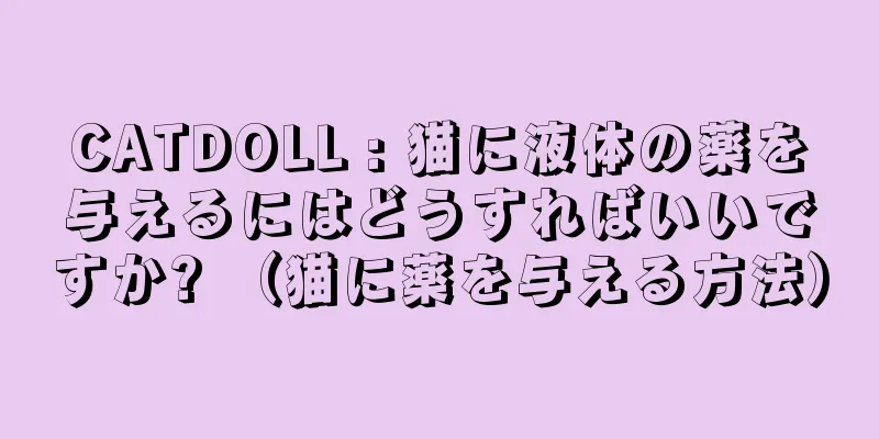 CATDOLL : 猫に液体の薬を与えるにはどうすればいいですか? （猫に薬を与える方法）
