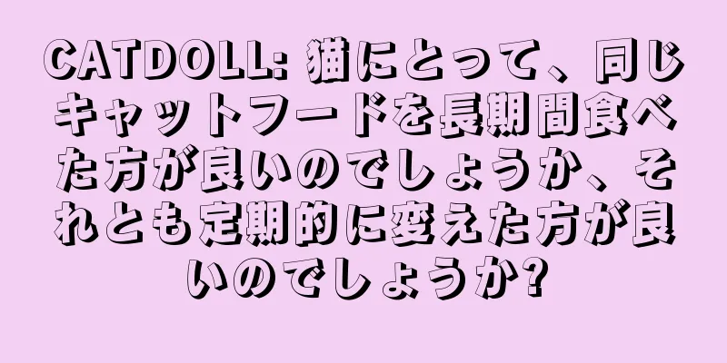 CATDOLL: 猫にとって、同じキャットフードを長期間食べた方が良いのでしょうか、それとも定期的に変えた方が良いのでしょうか?
