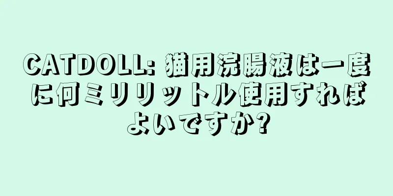 CATDOLL: 猫用浣腸液は一度に何ミリリットル使用すればよいですか?