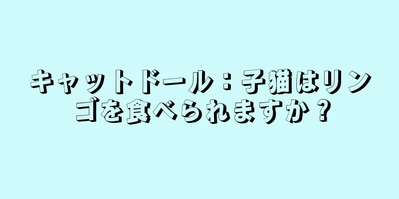 キャットドール：子猫はリンゴを食べられますか？