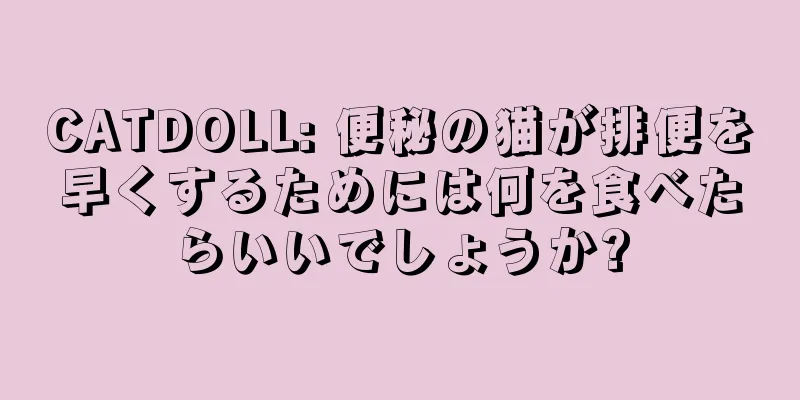 CATDOLL: 便秘の猫が排便を早くするためには何を食べたらいいでしょうか?