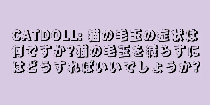 CATDOLL: 猫の毛玉の症状は何ですか?猫の毛玉を減らすにはどうすればいいでしょうか?