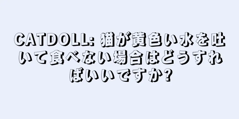 CATDOLL: 猫が黄色い水を吐いて食べない場合はどうすればいいですか?