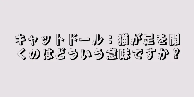キャットドール：猫が足を開くのはどういう意味ですか？