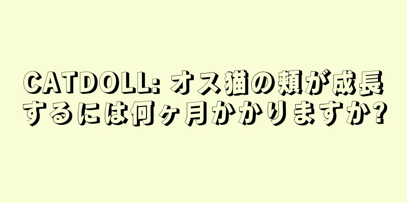 CATDOLL: オス猫の頬が成長するには何ヶ月かかりますか?