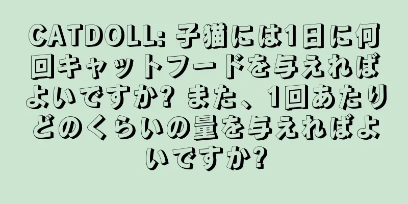 CATDOLL: 子猫には1日に何回キャットフードを与えればよいですか? また、1回あたりどのくらいの量を与えればよいですか?