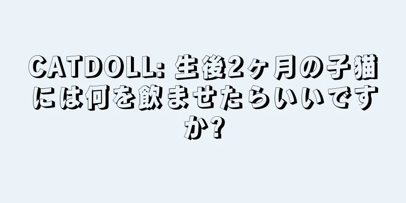 CATDOLL: 生後2ヶ月の子猫には何を飲ませたらいいですか?