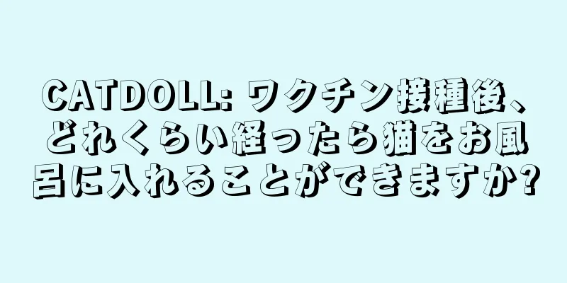 CATDOLL: ワクチン接種後、どれくらい経ったら猫をお風呂に入れることができますか?